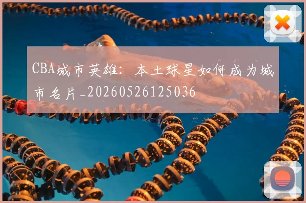 CBA城市英雄：本土球星如何成为城市名片_20260526125036