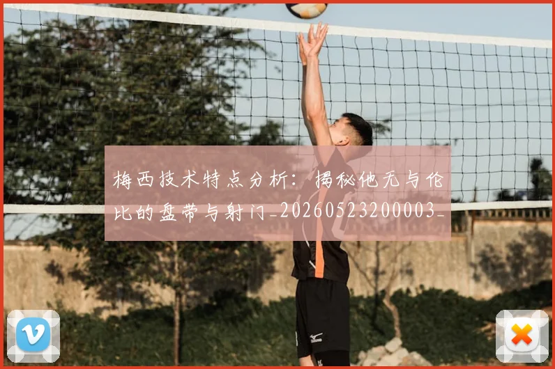 梅西技术特点分析:揭秘他无与伦比的盘带与射门_20260523200003_20260609222147
