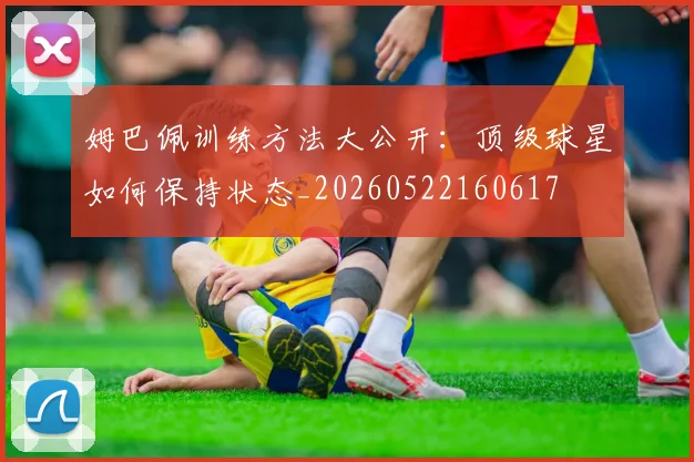 姆巴佩训练方法大公开:顶级球星如何保持状态_20260522160617
