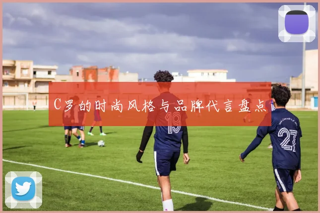 C罗的时尚风格与品牌代言盘点