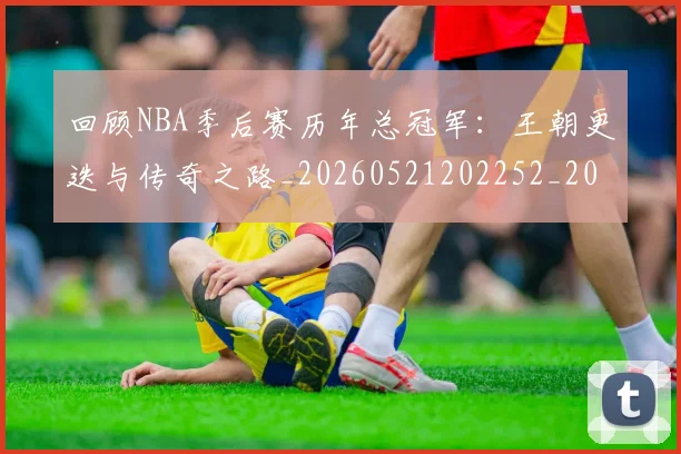 回顾NBA季后赛历年总冠军:王朝更迭与传奇之路_20260521202252_20260608142810