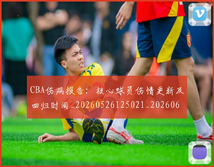 CBA伤病报告:核心球员伤情更新及回归时间_20260526125021_20260606165142