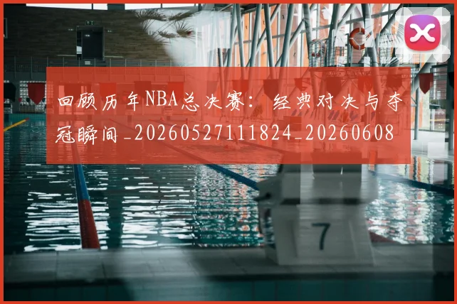 回顾历年NBA总决赛：经典对决与夺冠瞬间_20260527111824_20260608142811