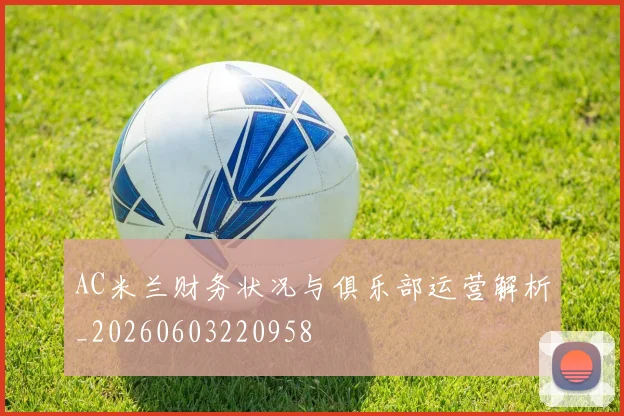 AC米兰财务状况与俱乐部运营解析_20260603220958