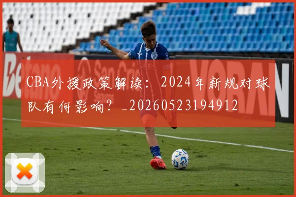 CBA外援政策解读：2024年新规对球队有何影响？_20260523194912