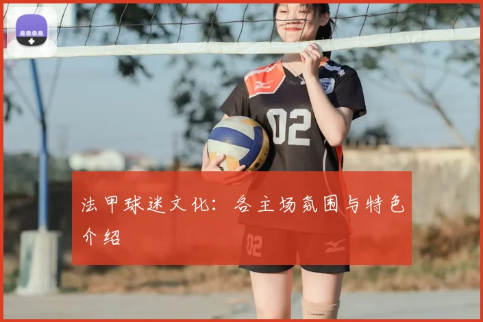 法甲球迷文化:各主场氛围与特色介绍
