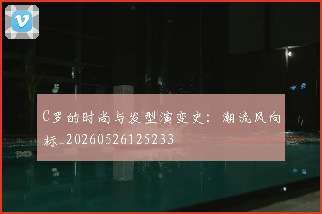 C罗的时尚与发型演变史：潮流风向标_20260526125233