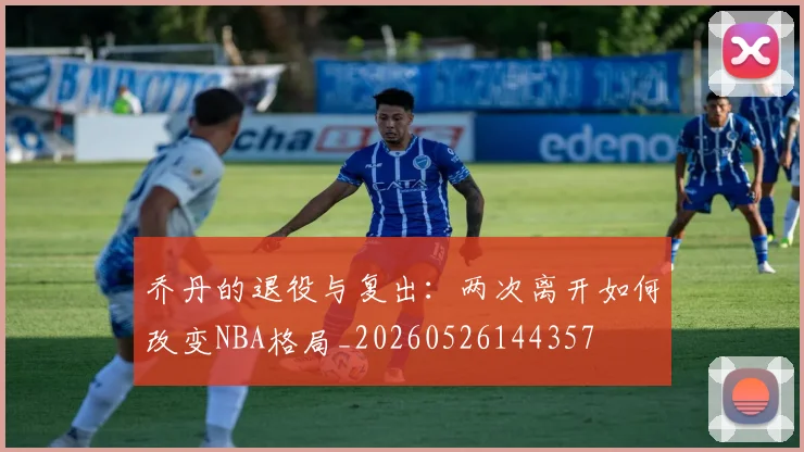 乔丹的退役与复出:两次离开如何改变NBA格局_20260526144357