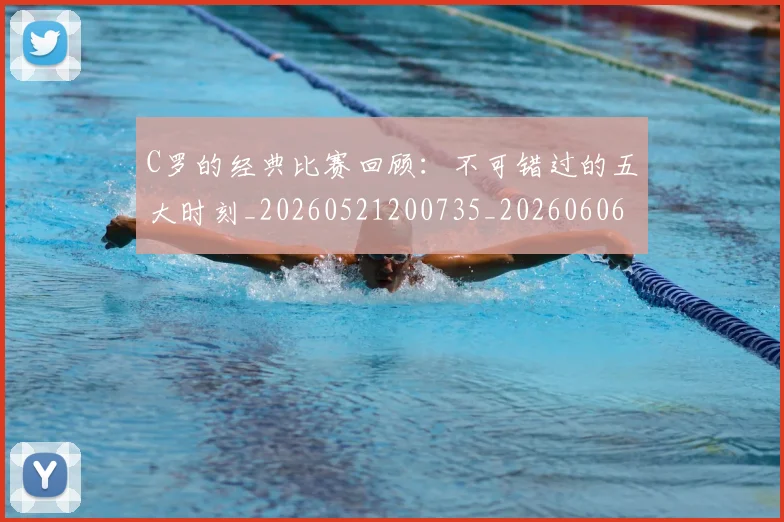 C罗的经典比赛回顾：不可错过的五大时刻_20260521200735_20260606165433