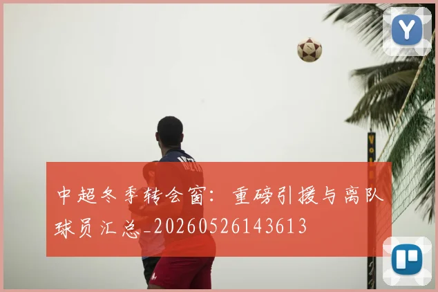 中超冬季转会窗:重磅引援与离队球员汇总_20260526143613