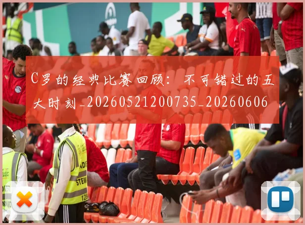 C罗的经典比赛回顾：不可错过的五大时刻_20260521200735_20260606165433
