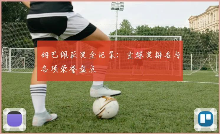姆巴佩获奖全记录:金球奖排名与各项荣誉盘点