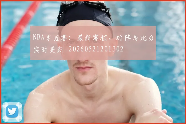 NBA季后赛:最新赛程、对阵与比分实时更新_20260521201302