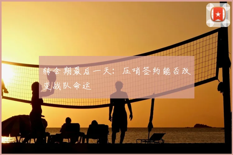 转会期最后一天:压哨签约能否改变战队命运