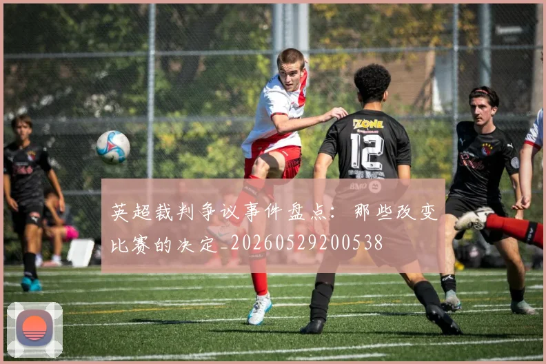 英超裁判争议事件盘点:那些改变比赛的决定_20260529200538