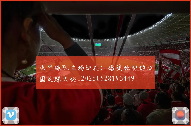 法甲球队主场巡礼:感受独特的法国足球文化_20260528193449