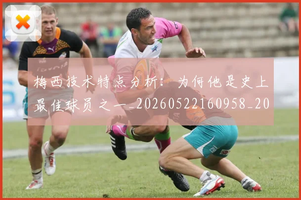 梅西技术特点分析:为何他是史上最佳球员之一_20260522160958_20260609222141