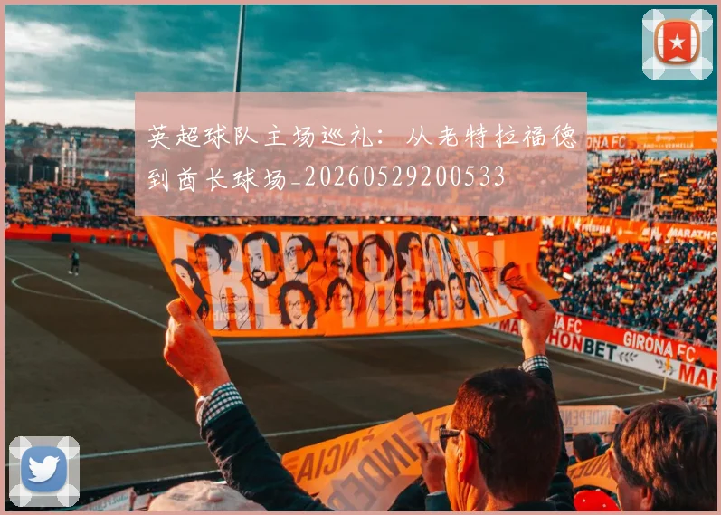 英超球队主场巡礼:从老特拉福德到酋长球场_20260529200533