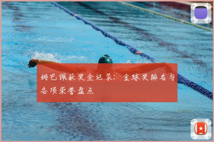 姆巴佩获奖全记录:金球奖排名与各项荣誉盘点