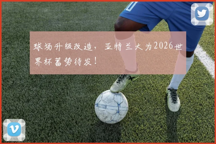 球场升级改造,亚特兰大为2026世界杯蓄势待发!