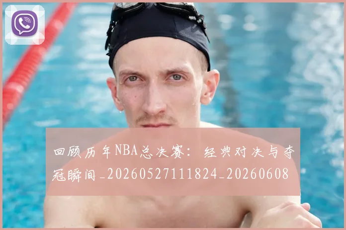 回顾历年NBA总决赛：经典对决与夺冠瞬间_20260527111824_20260608142811