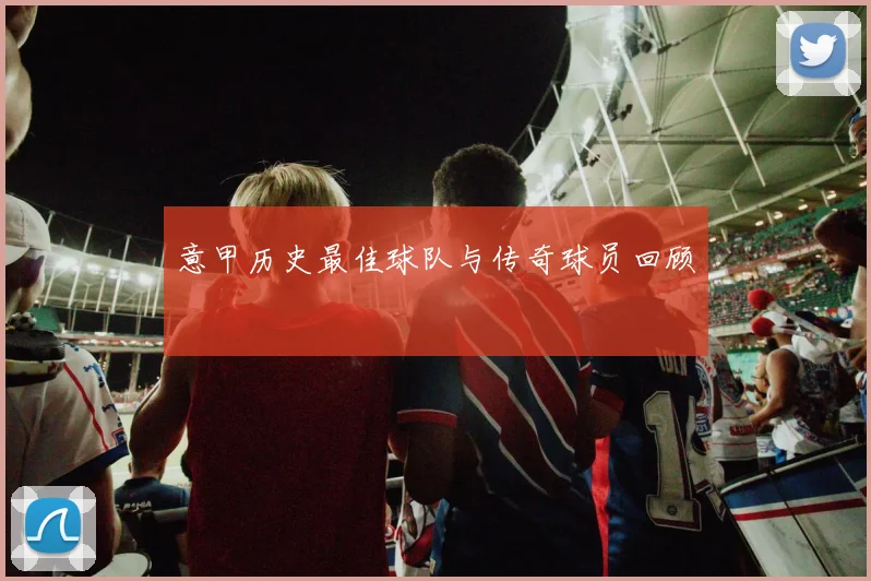 意甲历史最佳球队与传奇球员回顾