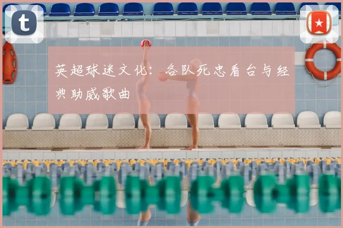 英超球迷文化：各队死忠看台与经典助威歌曲
