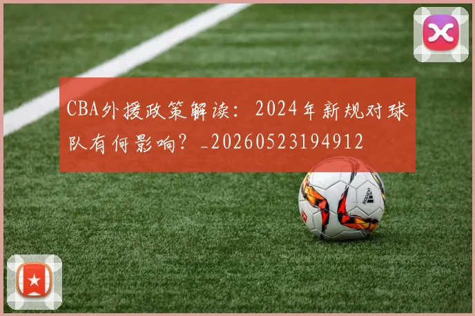 CBA外援政策解读：2024年新规对球队有何影响？_20260523194912
