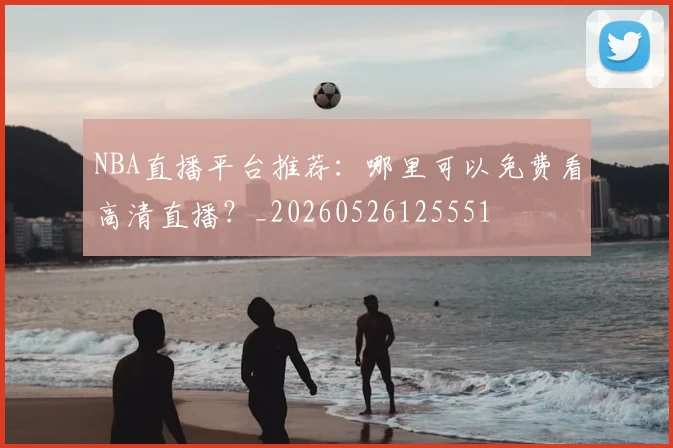 NBA直播平台推荐:哪里可以免费看高清直播?_20260526125551